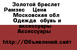 Золотой браслет «Рамзес» › Цена ­ 100 000 - Московская обл. Одежда, обувь и аксессуары » Аксессуары   